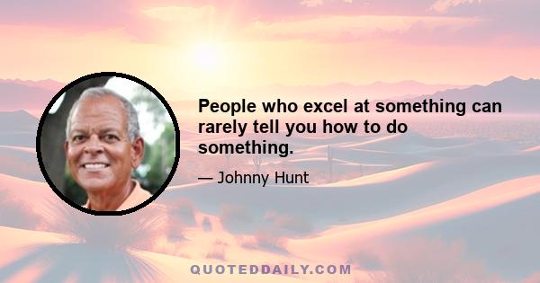 People who excel at something can rarely tell you how to do something.