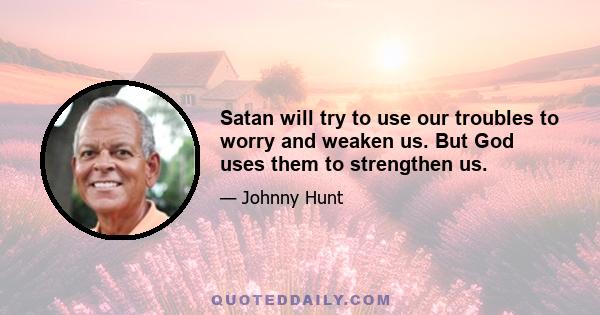 Satan will try to use our troubles to worry and weaken us. But God uses them to strengthen us.