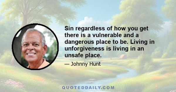 Sin regardless of how you get there is a vulnerable and a dangerous place to be. Living in unforgiveness is living in an unsafe place.