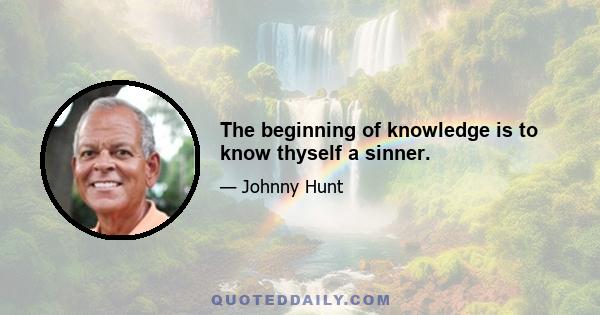 The beginning of knowledge is to know thyself a sinner.