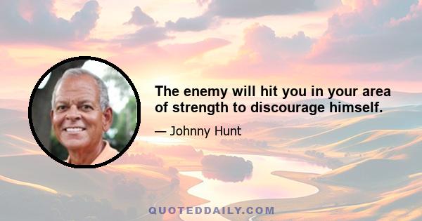 The enemy will hit you in your area of strength to discourage himself.