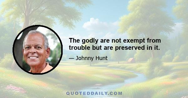 The godly are not exempt from trouble but are preserved in it.