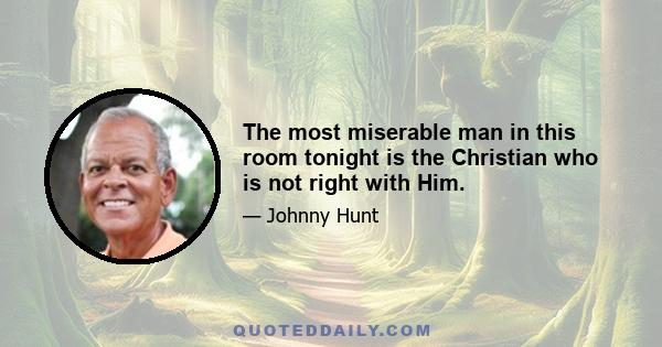 The most miserable man in this room tonight is the Christian who is not right with Him.