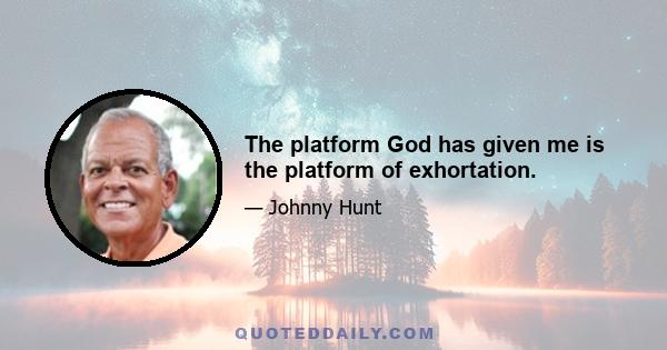 The platform God has given me is the platform of exhortation.