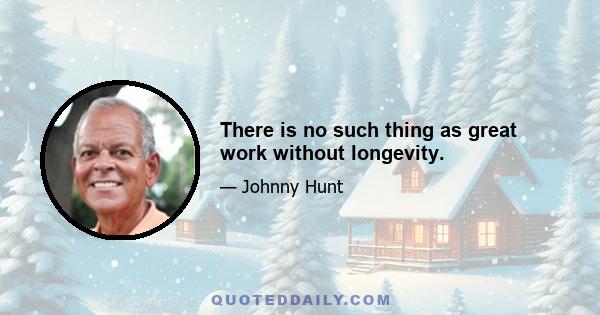 There is no such thing as great work without longevity.