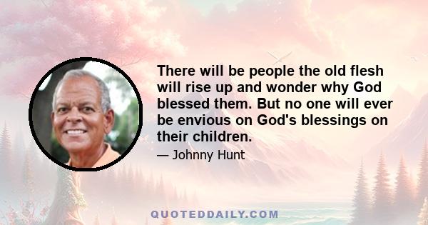 There will be people the old flesh will rise up and wonder why God blessed them. But no one will ever be envious on God's blessings on their children.