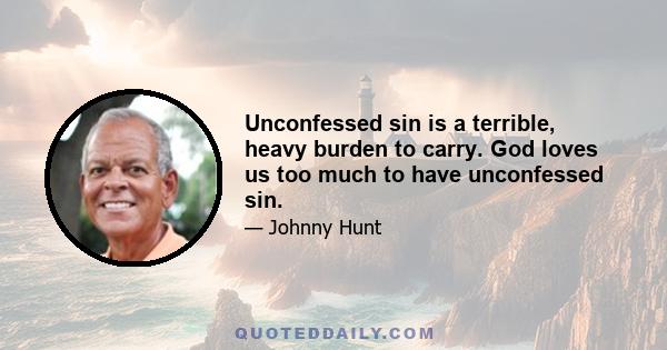 Unconfessed sin is a terrible, heavy burden to carry. God loves us too much to have unconfessed sin.