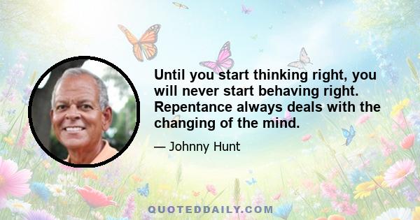 Until you start thinking right, you will never start behaving right. Repentance always deals with the changing of the mind.