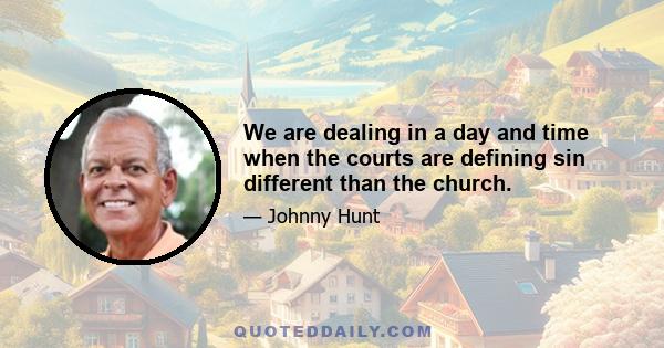 We are dealing in a day and time when the courts are defining sin different than the church.