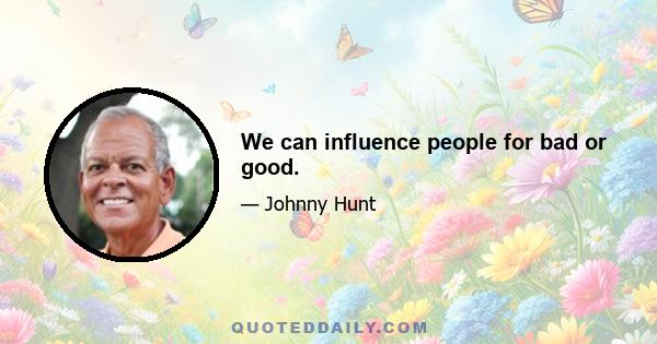 We can influence people for bad or good.