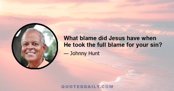 What blame did Jesus have when He took the full blame for your sin?