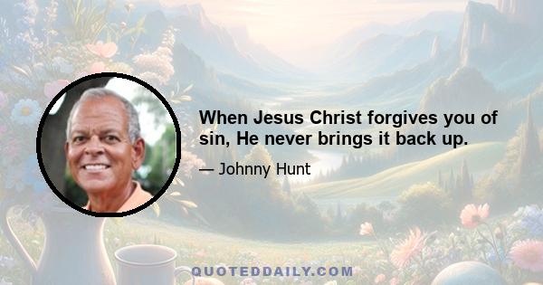 When Jesus Christ forgives you of sin, He never brings it back up.