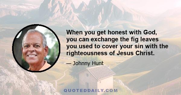 When you get honest with God, you can exchange the fig leaves you used to cover your sin with the righteousness of Jesus Christ.