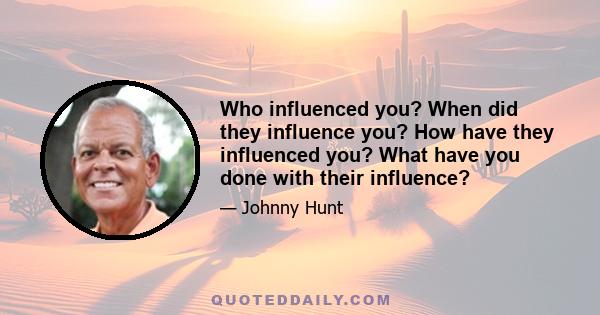 Who influenced you? When did they influence you? How have they influenced you? What have you done with their influence?