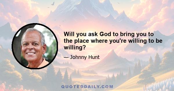 Will you ask God to bring you to the place where you're willing to be willing?