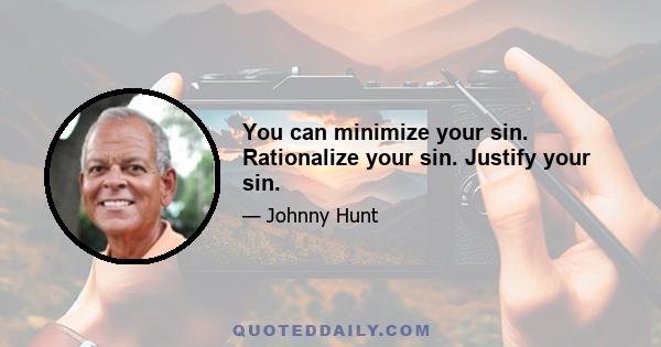 You can minimize your sin. Rationalize your sin. Justify your sin.