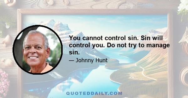 You cannot control sin. Sin will control you. Do not try to manage sin.