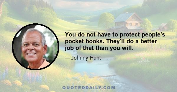 You do not have to protect people's pocket books. They'll do a better job of that than you will.