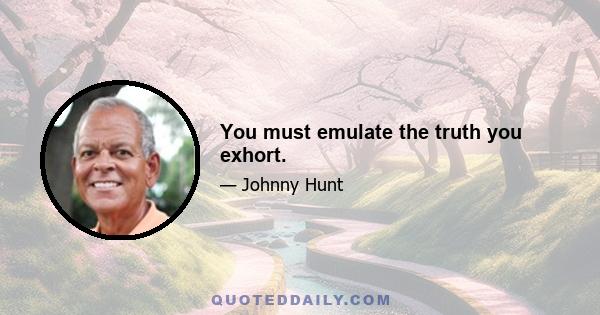 You must emulate the truth you exhort.