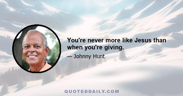 You're never more like Jesus than when you're giving.