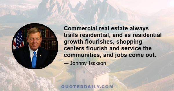 Commercial real estate always trails residential, and as residential growth flourishes, shopping centers flourish and service the communities, and jobs come out.