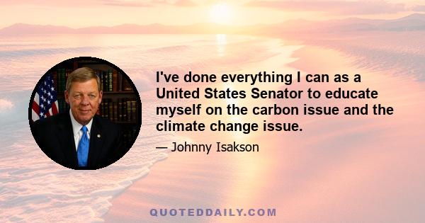 I've done everything I can as a United States Senator to educate myself on the carbon issue and the climate change issue.