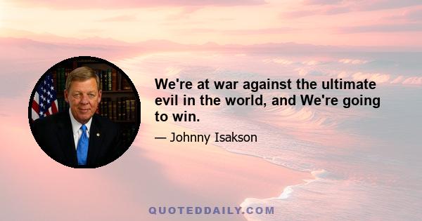 We're at war against the ultimate evil in the world, and We're going to win.