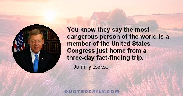 You know they say the most dangerous person of the world is a member of the United States Congress just home from a three-day fact-finding trip.