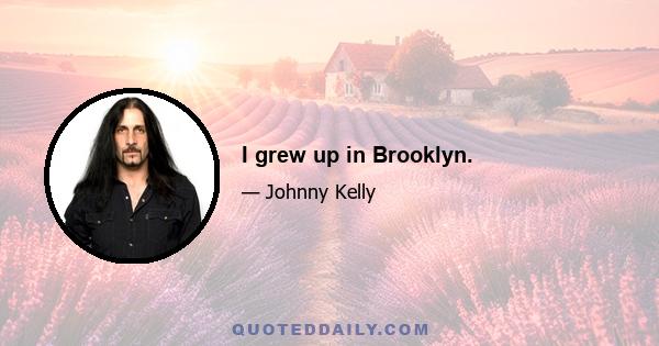 I grew up in Brooklyn.