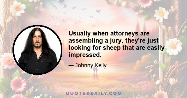 Usually when attorneys are assembling a jury, they're just looking for sheep that are easily impressed.