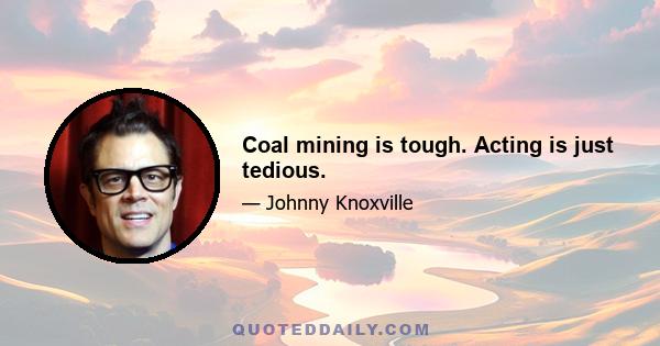 Coal mining is tough. Acting is just tedious.