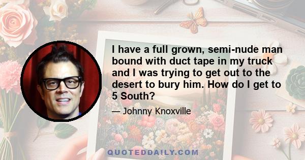 I have a full grown, semi-nude man bound with duct tape in my truck and I was trying to get out to the desert to bury him. How do I get to 5 South?