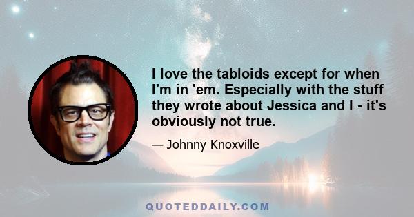 I love the tabloids except for when I'm in 'em. Especially with the stuff they wrote about Jessica and I - it's obviously not true.