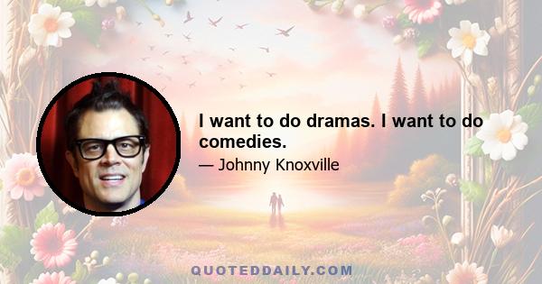 I want to do dramas. I want to do comedies.