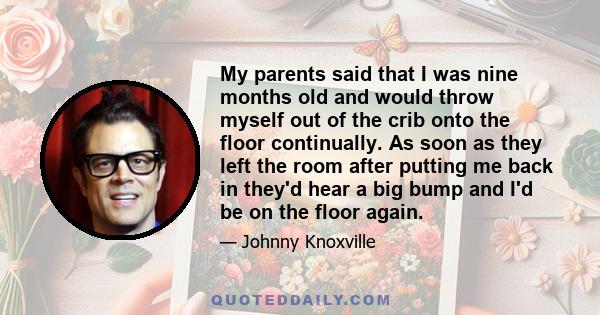 My parents said that I was nine months old and would throw myself out of the crib onto the floor continually. As soon as they left the room after putting me back in they'd hear a big bump and I'd be on the floor again.