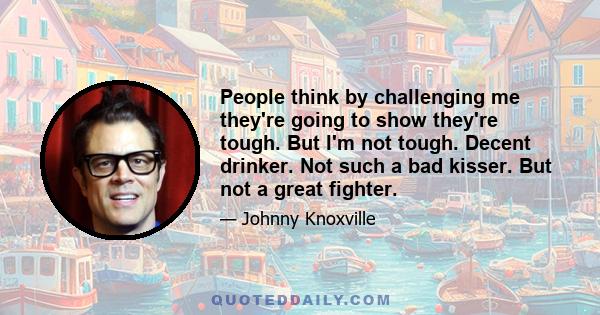 People think by challenging me they're going to show they're tough. But I'm not tough. Decent drinker. Not such a bad kisser. But not a great fighter.