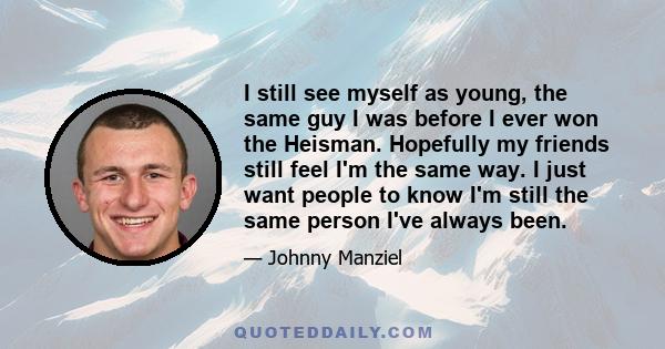 I still see myself as young, the same guy I was before I ever won the Heisman. Hopefully my friends still feel I'm the same way. I just want people to know I'm still the same person I've always been.