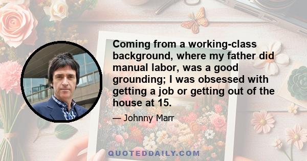 Coming from a working-class background, where my father did manual labor, was a good grounding; I was obsessed with getting a job or getting out of the house at 15.