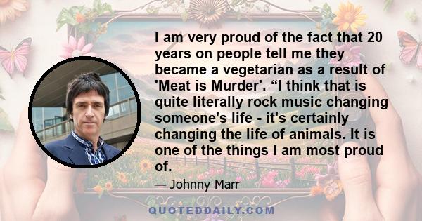 I am very proud of the fact that 20 years on people tell me they became a vegetarian as a result of 'Meat is Murder'. “I think that is quite literally rock music changing someone's life - it's certainly changing the