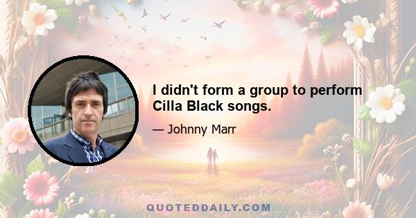 I didn't form a group to perform Cilla Black songs.