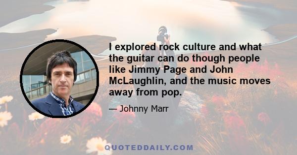 I explored rock culture and what the guitar can do though people like Jimmy Page and John McLaughlin, and the music moves away from pop.