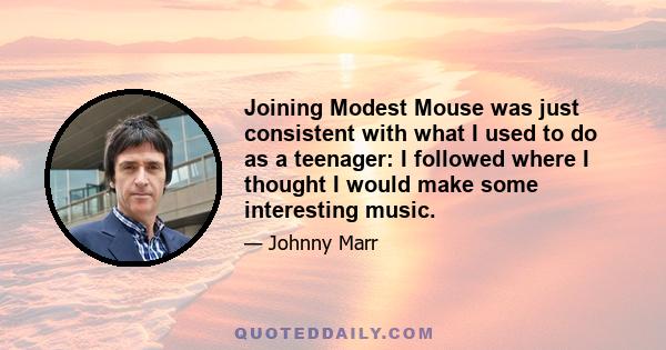 Joining Modest Mouse was just consistent with what I used to do as a teenager: I followed where I thought I would make some interesting music.