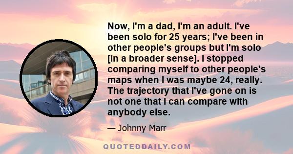 Now, I'm a dad, I'm an adult. I've been solo for 25 years; I've been in other people's groups but I'm solo [in a broader sense]. I stopped comparing myself to other people's maps when I was maybe 24, really. The