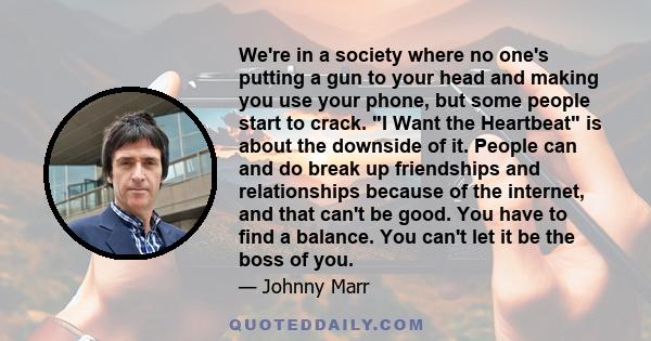 We're in a society where no one's putting a gun to your head and making you use your phone, but some people start to crack. I Want the Heartbeat is about the downside of it. People can and do break up friendships and