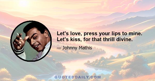 Let's love, press your lips to mine. Let's kiss, for that thrill divine.