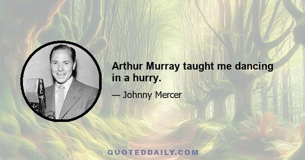 Arthur Murray taught me dancing in a hurry.