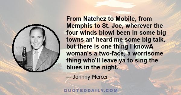 From Natchez to Mobile, from Memphis to St. Joe, wherever the four winds blowI been in some big towns an' heard me some big talk, but there is one thing I knowA woman's a two-face, a worrisome thing who'll leave ya to
