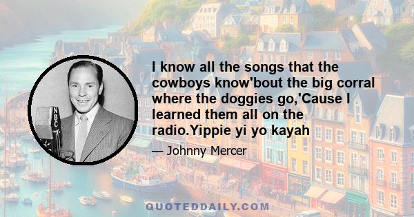 I know all the songs that the cowboys know'bout the big corral where the doggies go,'Cause I learned them all on the radio.Yippie yi yo kayah