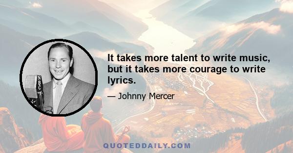 It takes more talent to write music, but it takes more courage to write lyrics.