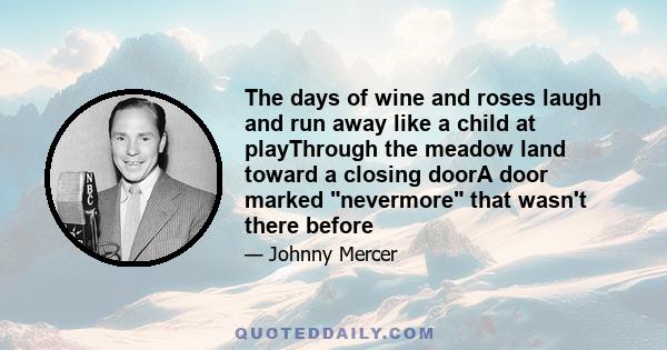 The days of wine and roses laugh and run away like a child at playThrough the meadow land toward a closing doorA door marked nevermore that wasn't there before